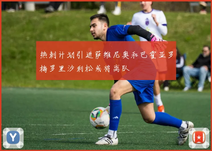 热刺计划引进萨维尼奥和巴霍亚罗梅罗里沙利松或将离队