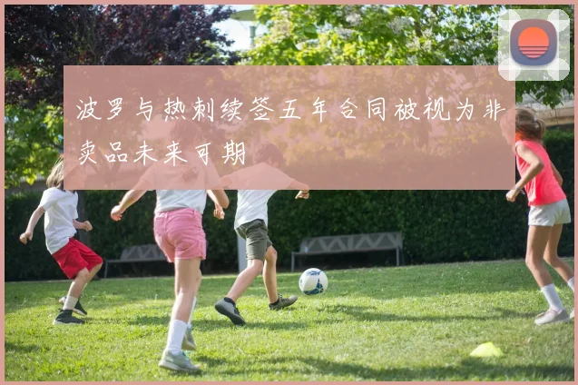 波罗与热刺续签五年合同被视为非卖品未来可期