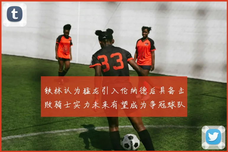铁林认为猛龙引入伦纳德后具备击败骑士实力未来有望成为争冠球队