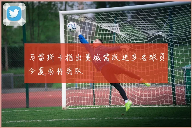 马雷斯卡指出曼城需改进多名球员今夏或将离队