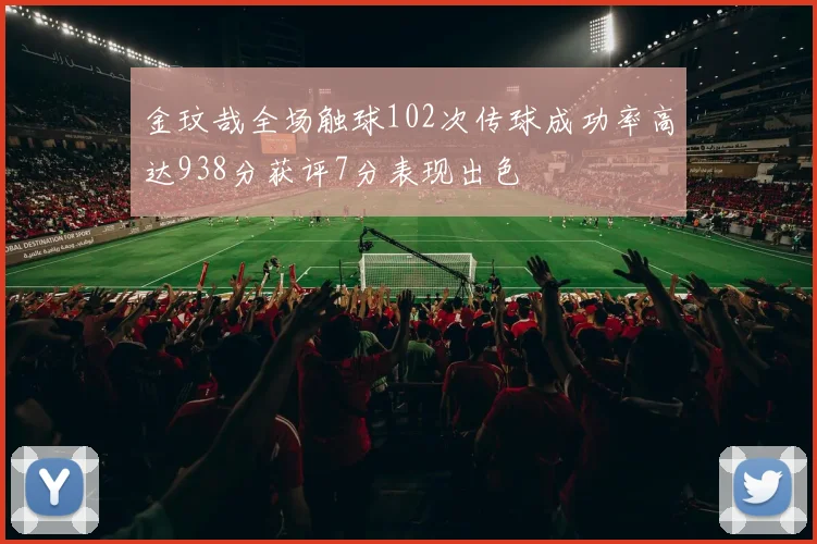 金玟哉全场触球102次传球成功率高达938分获评7分表现出色