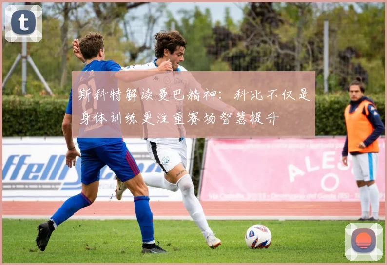 斯科特解读曼巴精神：科比不仅是身体训练更注重赛场智慧提升