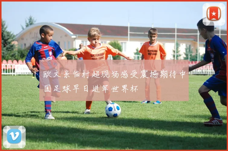 欧文亲临村超现场感受震撼期待中国足球早日进军世界杯