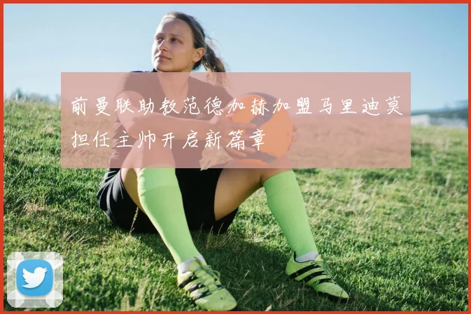 前曼联助教范德加赫加盟马里迪莫担任主帅开启新篇章