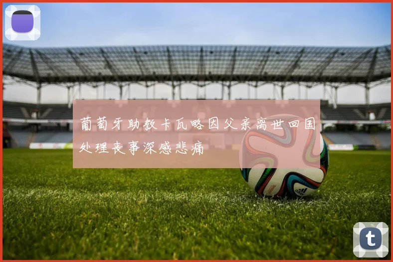 葡萄牙助教卡瓦略因父亲离世回国处理丧事深感悲痛