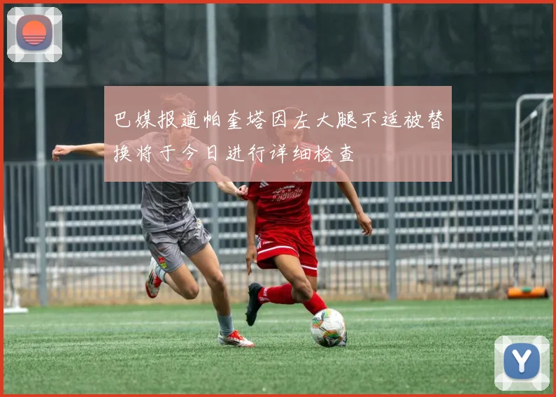 巴媒报道帕奎塔因左大腿不适被替换将于今日进行详细检查